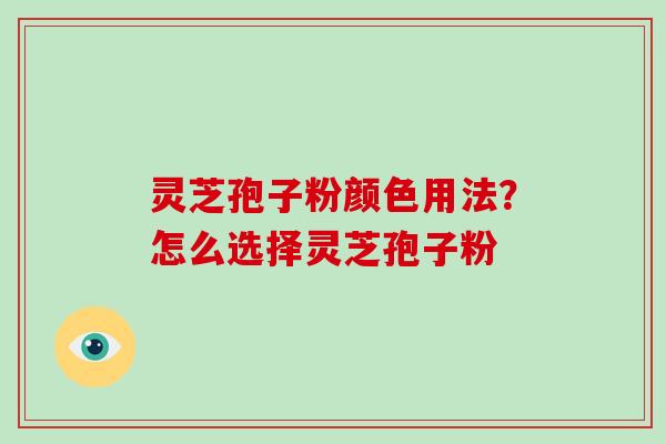 灵芝孢子粉颜色用法?怎么选择灵芝孢子粉 灵芝孢子粉颜色用法?怎么选择灵芝孢子粉