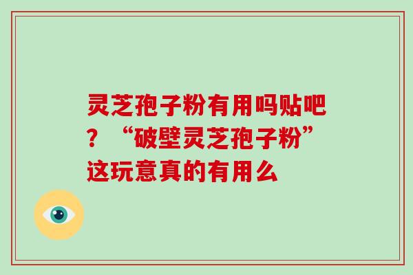 灵芝孢子粉有用吗贴吧?“破壁灵芝孢子粉”这玩意真的有用么 灵芝孢子粉有用吗贴吧?“破壁灵芝孢子粉”这玩意真的有用么