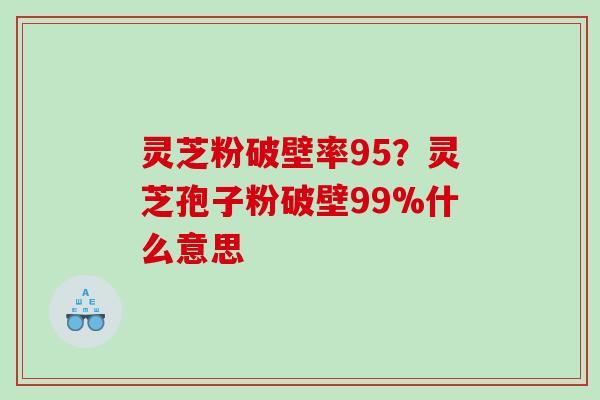 灵芝粉破壁率95？灵芝孢子粉破壁99%什么意思