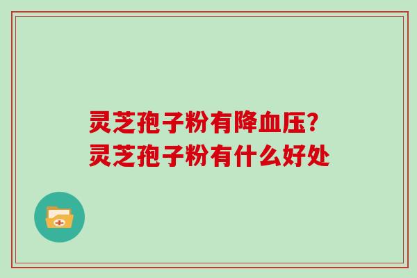 灵芝孢子粉有降？灵芝孢子粉有什么好处