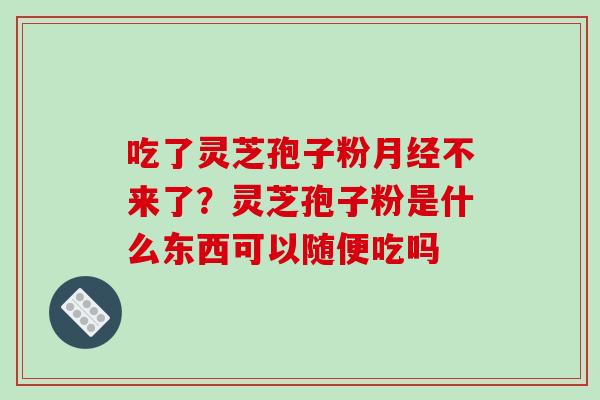 吃了灵芝孢子粉不来了？灵芝孢子粉是什么东西可以随便吃吗