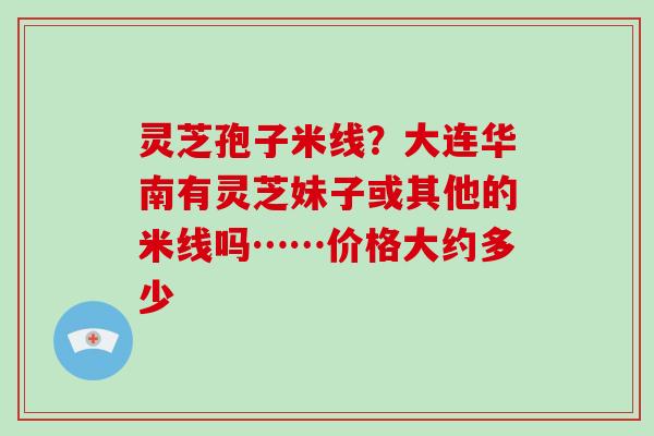 灵芝孢子米线？大连华南有灵芝妹子或其他的米线吗……价格大约多少