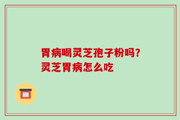 胃喝灵芝孢子粉吗？灵芝胃怎么吃