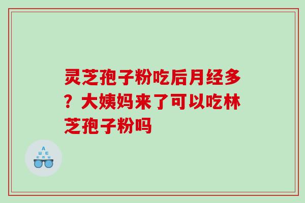 灵芝孢子粉吃后多?大姨妈来了可以吃林芝孢子粉吗 灵芝孢子粉吃后多?大姨妈来了可以吃林芝孢子粉吗