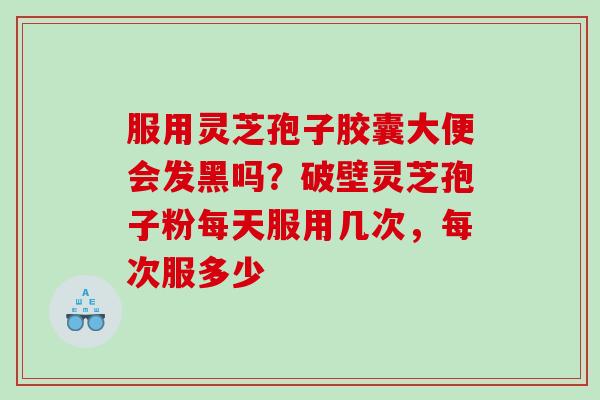 服用灵芝孢子胶囊大便会发黑吗?破壁灵芝孢子粉每天服用几次,每次服多少 服用灵芝孢子胶囊大便会发黑吗?破壁灵芝孢子粉每天服用几次,每次服多少