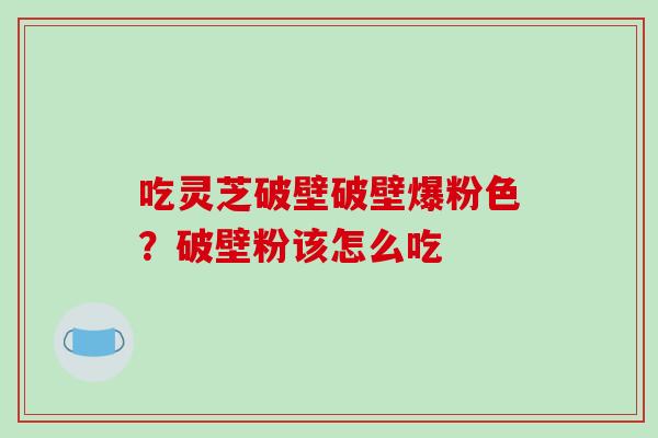 吃灵芝破壁破壁爆粉色?破壁粉该怎么吃 吃灵芝破壁破壁爆粉色?破壁粉该怎么吃