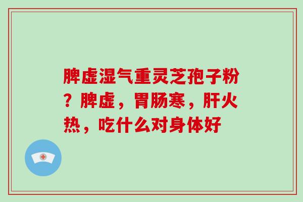 脾虚湿气重灵芝孢子粉？脾虚，寒，火热，吃什么对身体好