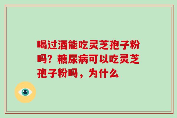 喝过酒能吃灵芝孢子粉吗？可以吃灵芝孢子粉吗，为什么