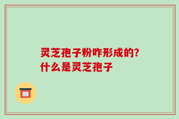 灵芝孢子粉咋形成的？什么是灵芝孢子