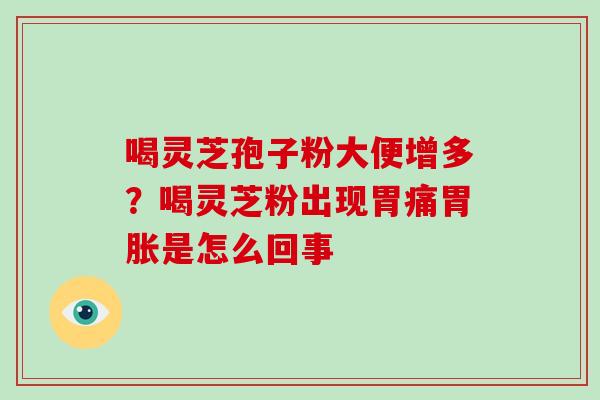 喝灵芝孢子粉大便增多?喝灵芝粉出现胃痛胃胀是怎么回事 喝灵芝孢子粉大便增多?喝灵芝粉出现胃痛胃胀是怎么回事
