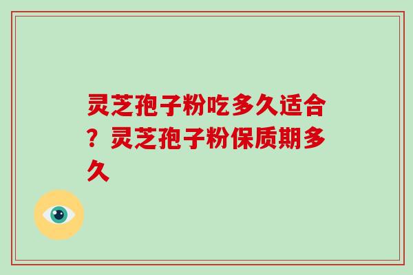 灵芝孢子粉吃多久适合？灵芝孢子粉保质期多久