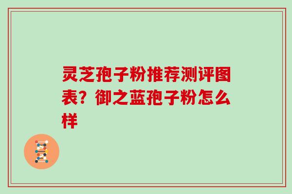 灵芝孢子粉推荐测评图表?御之蓝孢子粉怎么样 灵芝孢子粉推荐测评图表?御之蓝孢子粉怎么样