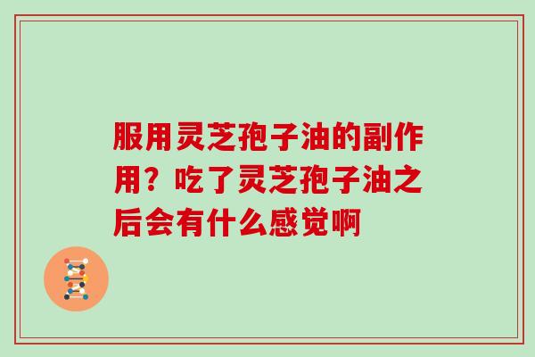 服用灵芝孢子油的副作用?吃了灵芝孢子油之后会有什么感觉啊 服用灵芝孢子油的副作用?吃了灵芝孢子油之后会有什么感觉啊