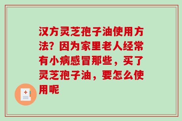 汉方灵芝孢子油使用方法？因为家里老人经常有小那些，买了灵芝孢子油，要怎么使用呢