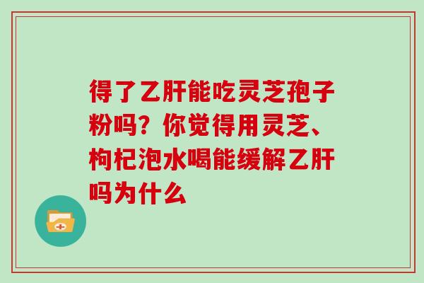 得了能吃灵芝孢子粉吗?你觉得用灵芝、枸杞泡水喝能缓解吗为什么 得了能吃灵芝孢子粉吗?你觉得用灵芝、枸杞泡水喝能缓解吗为什么