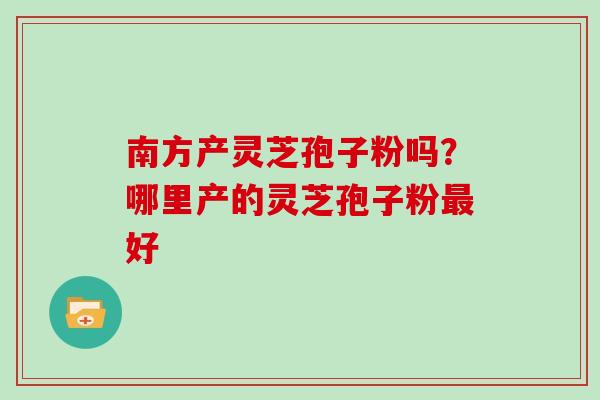 南方产灵芝孢子粉吗？哪里产的灵芝孢子粉好