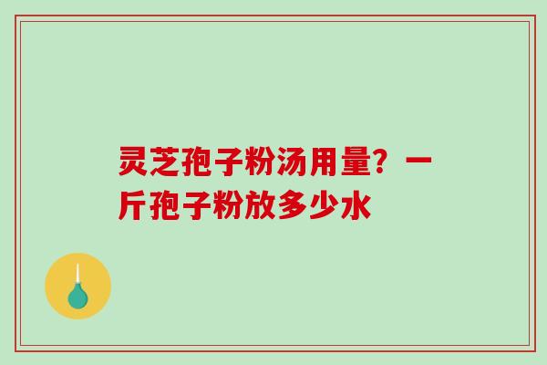 灵芝孢子粉汤用量?一斤孢子粉放多少水 灵芝孢子粉汤用量?一斤孢子粉放多少水