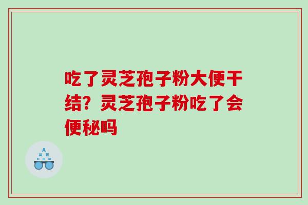 吃了灵芝孢子粉大便干结?灵芝孢子粉吃了会吗 吃了灵芝孢子粉大便干结?灵芝孢子粉吃了会吗