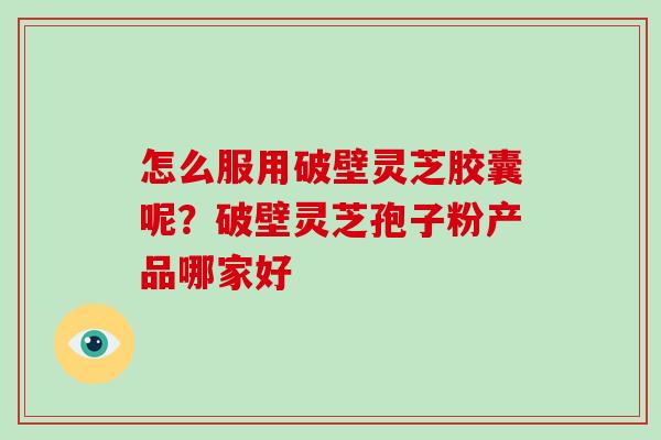 怎么服用破壁灵芝胶囊呢？破壁灵芝孢子粉产品哪家好