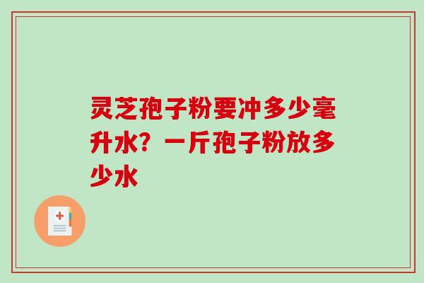 灵芝孢子粉要冲多少毫升水？一斤孢子粉放多少水