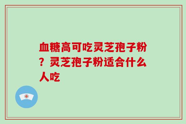 高可吃灵芝孢子粉?灵芝孢子粉适合什么人吃 高可吃灵芝孢子粉?灵芝孢子粉适合什么人吃