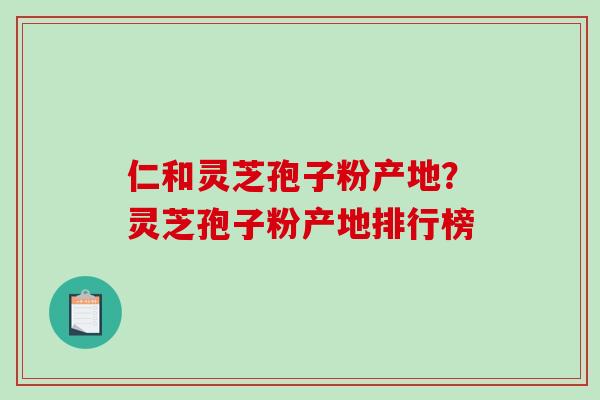 仁和灵芝孢子粉产地?灵芝孢子粉产地排行榜 仁和灵芝孢子粉产地?灵芝孢子粉产地排行榜