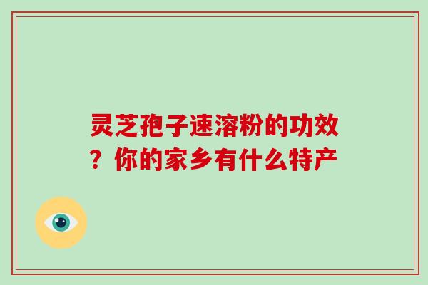 灵芝孢子速溶粉的功效?你的家乡有什么特产 灵芝孢子速溶粉的功效?你的家乡有什么特产