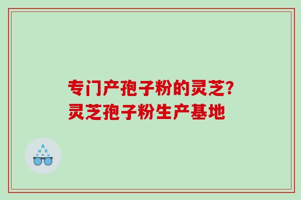 专门产孢子粉的灵芝？灵芝孢子粉生产基地