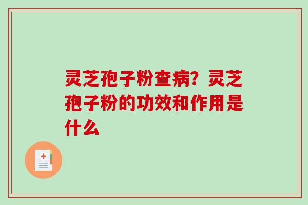 灵芝孢子粉查?灵芝孢子粉的功效和作用是什么 灵芝孢子粉查?灵芝孢子粉的功效和作用是什么
