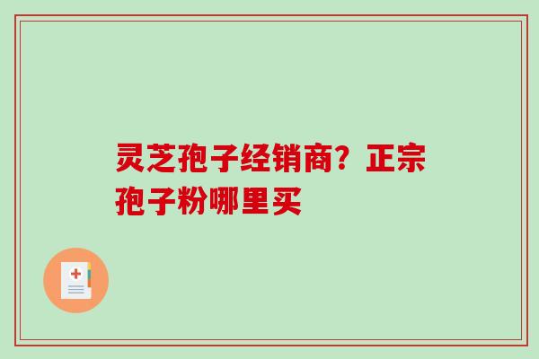 灵芝孢子经销商？正宗孢子粉哪里买