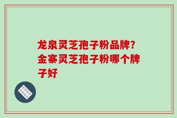 龙泉灵芝孢子粉品牌?金寨灵芝孢子粉哪个牌子好 龙泉灵芝孢子粉品牌?金寨灵芝孢子粉哪个牌子好