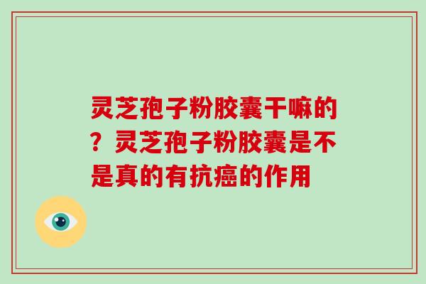 灵芝孢子粉胶囊干嘛的？灵芝孢子粉胶囊是不是真的有抗的作用