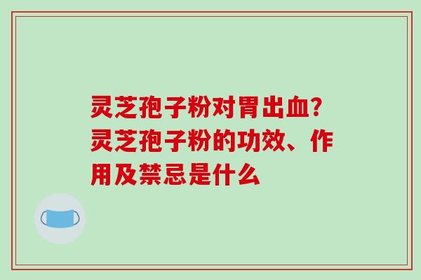 灵芝孢子粉对胃出？灵芝孢子粉的功效、作用及禁忌是什么
