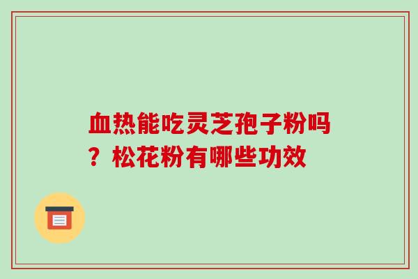 热能吃灵芝孢子粉吗?松花粉有哪些功效 热能吃灵芝孢子粉吗?松花粉有哪些功效