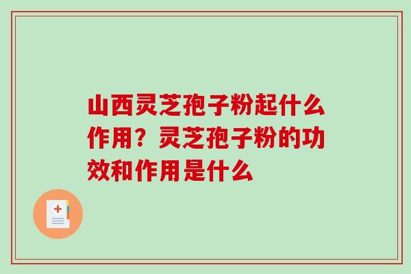 山西灵芝孢子粉起什么作用？灵芝孢子粉的功效和作用是什么