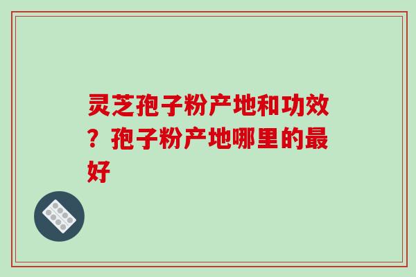 灵芝孢子粉产地和功效?孢子粉产地哪里的好 灵芝孢子粉产地和功效?孢子粉产地哪里的好