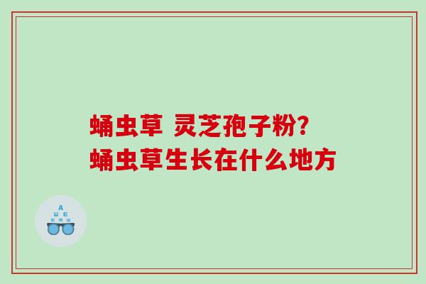 蛹虫草 灵芝孢子粉？蛹虫草生长在什么地方