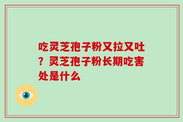 吃灵芝孢子粉又拉又吐?灵芝孢子粉长期吃害处是什么 吃灵芝孢子粉又拉又吐?灵芝孢子粉长期吃害处是什么