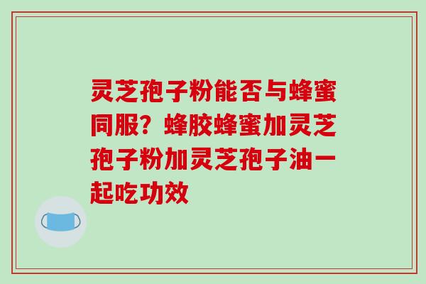 灵芝孢子粉能否与蜂蜜同服?蜂胶蜂蜜加灵芝孢子粉加灵芝孢子油一起吃功效 灵芝孢子粉能否与蜂蜜同服?蜂胶蜂蜜加灵芝孢子粉加灵芝孢子油一起吃功效