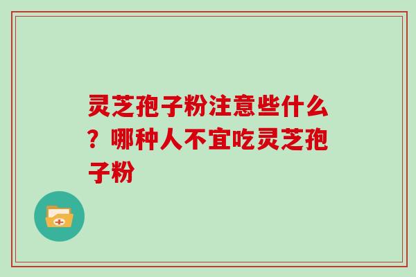 灵芝孢子粉注意些什么?哪种人不宜吃灵芝孢子粉 灵芝孢子粉注意些什么?哪种人不宜吃灵芝孢子粉