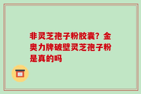非灵芝孢子粉胶囊？金奥力牌破壁灵芝孢子粉是真的吗