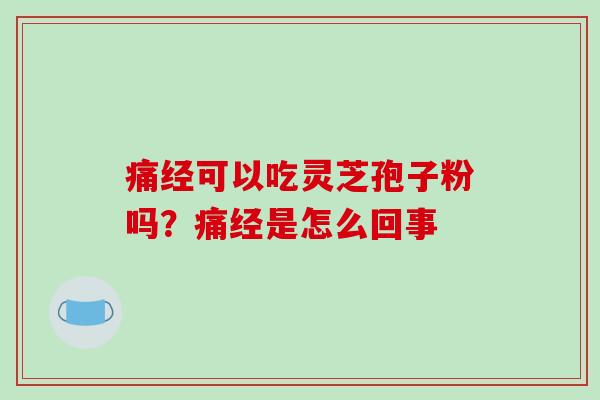 痛经可以吃灵芝孢子粉吗?痛经是怎么回事 痛经可以吃灵芝孢子粉吗?痛经是怎么回事