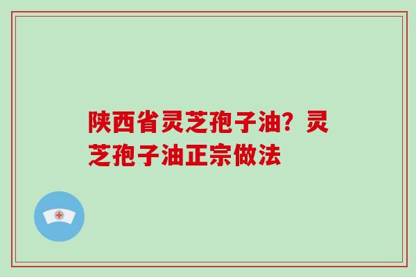 陕西省灵芝孢子油?灵芝孢子油正宗做法 陕西省灵芝孢子油?灵芝孢子油正宗做法