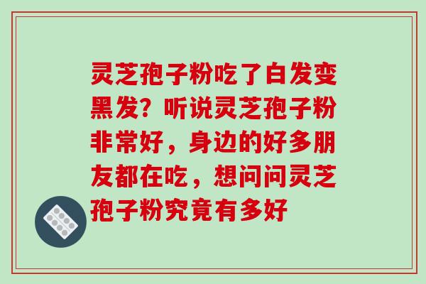 灵芝孢子粉吃了白发变黑发?听说灵芝孢子粉非常好,身边的好多朋友都在吃,想问问灵芝孢子粉究竟有多好 灵芝孢子粉吃了白发变黑发?听说灵芝孢子粉非常好,身边的好多朋友都在吃,想问问灵芝孢子粉究竟有多好