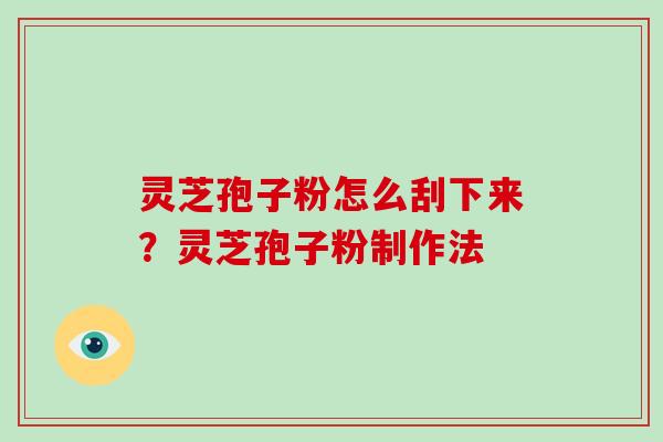 灵芝孢子粉怎么刮下来?灵芝孢子粉制作法 灵芝孢子粉怎么刮下来?灵芝孢子粉制作法