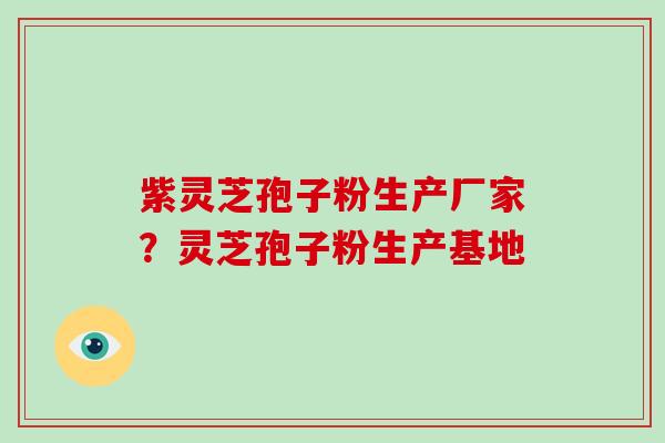 紫灵芝孢子粉生产厂家?灵芝孢子粉生产基地 紫灵芝孢子粉生产厂家?灵芝孢子粉生产基地