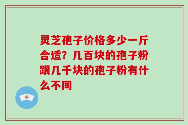 灵芝孢子价格多少一斤合适?几百块的孢子粉跟几千块的孢子粉有什么不同 灵芝孢子价格多少一斤合适?几百块的孢子粉跟几千块的孢子粉有什么不同