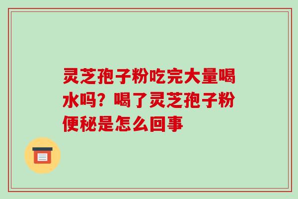 灵芝孢子粉吃完大量喝水吗?喝了灵芝孢子粉是怎么回事 灵芝孢子粉吃完大量喝水吗?喝了灵芝孢子粉是怎么回事
