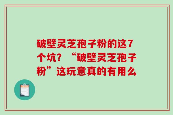 破壁灵芝孢子粉的这7个坑？“破壁灵芝孢子粉”这玩意真的有用么