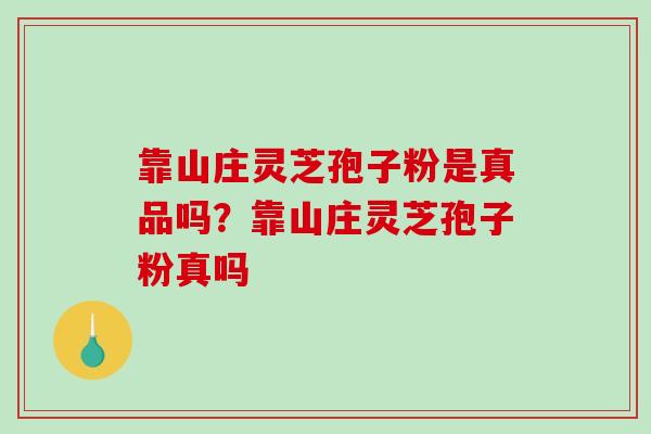 靠山庄灵芝孢子粉是真品吗?靠山庄灵芝孢子粉真吗 靠山庄灵芝孢子粉是真品吗?靠山庄灵芝孢子粉真吗